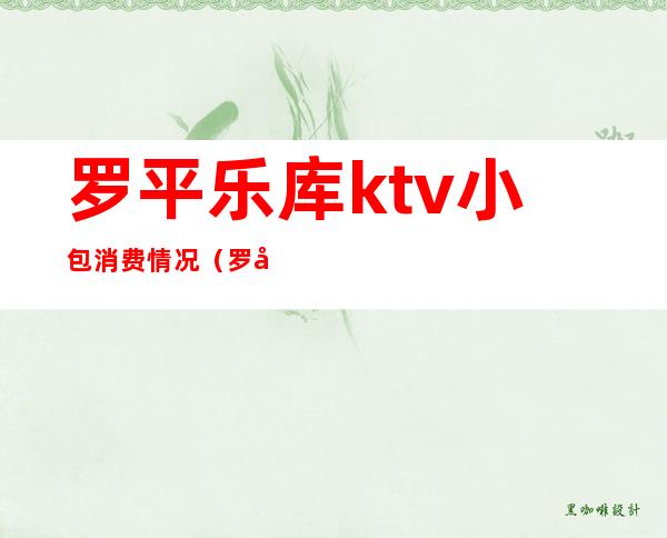 罗平乐库ktv小包消费情况（罗平乐库ktv小包消费情况查询）