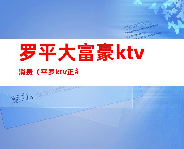 罗平大富豪ktv消费（平罗ktv正常消费多少钱）