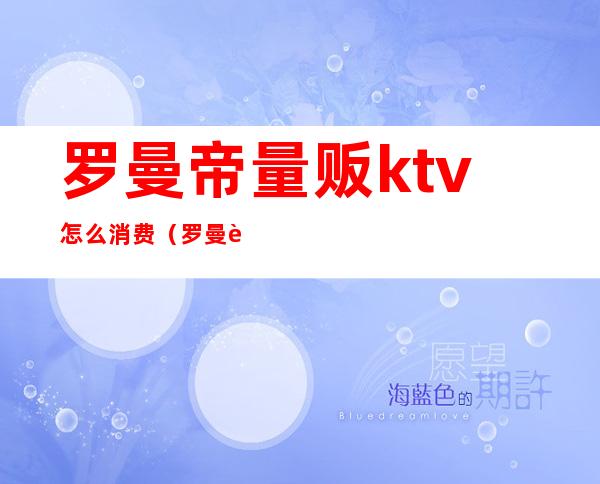 罗曼帝量贩ktv怎么消费（罗曼蒂量贩KTV）