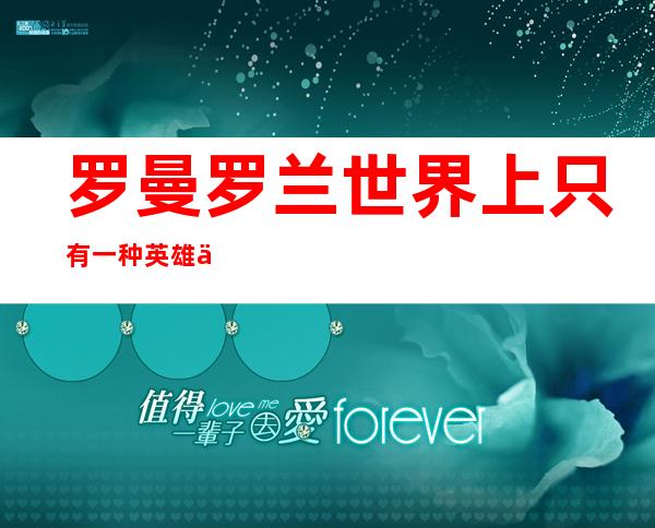 罗曼罗兰世界上只有一种英雄主义（罗曼罗兰世界上只有一种英雄主义）