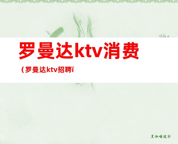 罗曼达ktv消费（罗曼达ktv招聘）