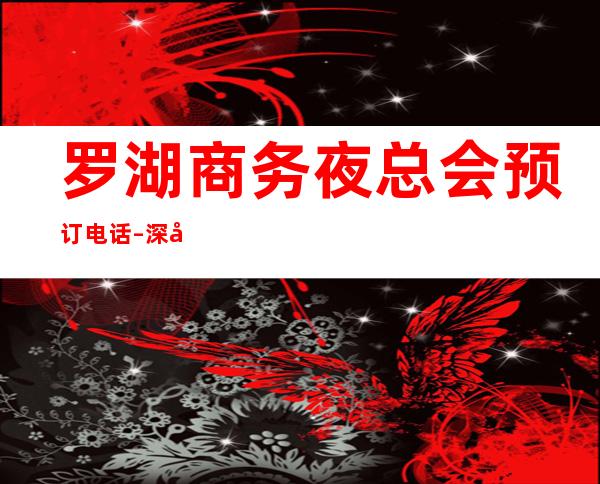 罗湖商务夜总会预订电话 – 深圳罗湖商务KTV