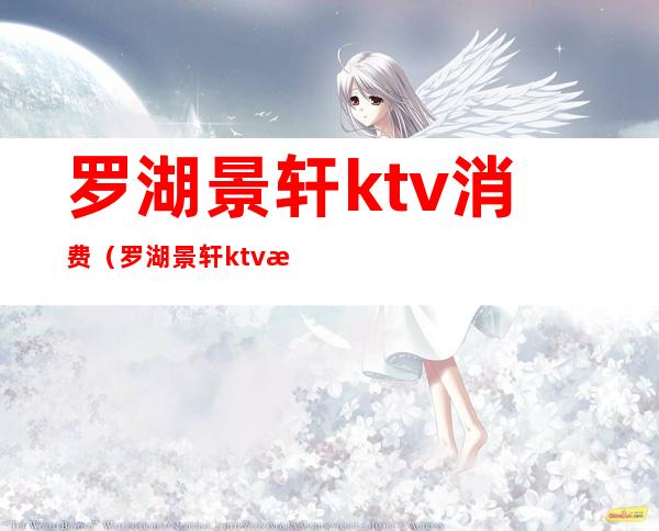 罗湖景轩ktv消费（罗湖景轩ktv消费多少）