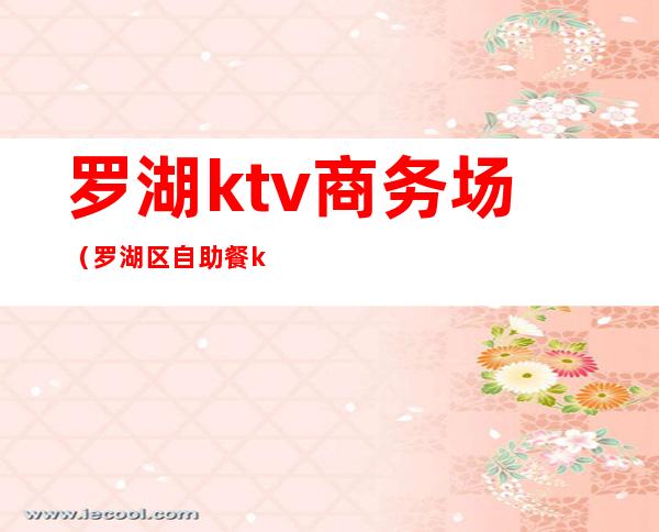 罗湖ktv商务场（罗湖区自助餐ktv）