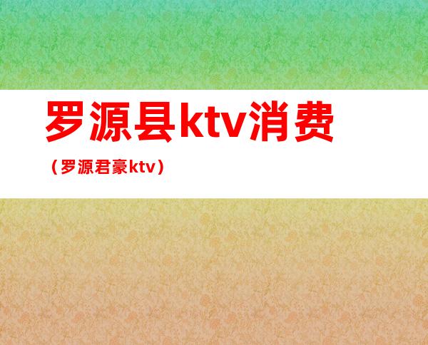 罗源县ktv消费（罗源君豪ktv）