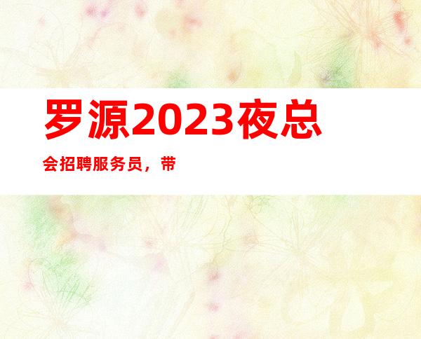 罗源2023夜总会招聘服务员，带你挣，要求1米60起