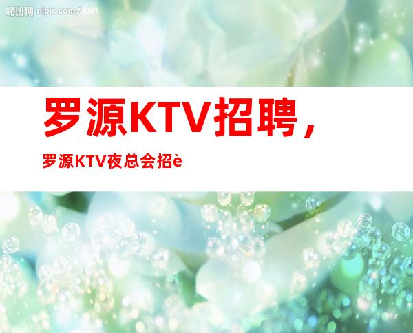 罗源KTV招聘，罗源KTV夜总会招聘员工信息，10生意太好