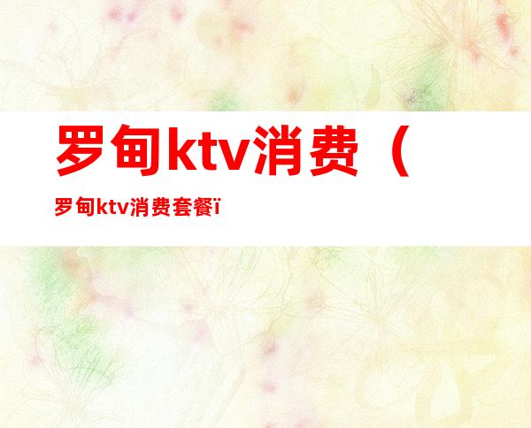 罗甸ktv消费（罗甸ktv消费套餐）