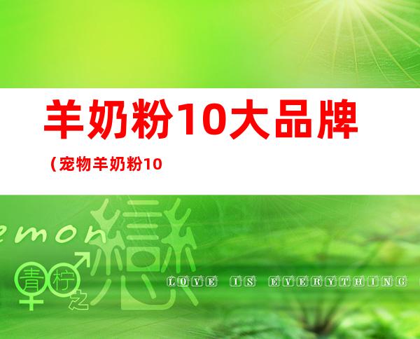 羊奶粉10大品牌（宠物羊奶粉10大品牌）