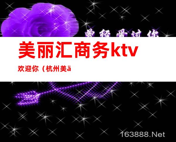 美丽汇商务ktv欢迎你（杭州美丽汇ktv在哪里）