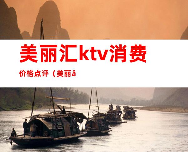 美丽汇ktv消费价格点评（美丽华ktv电话）