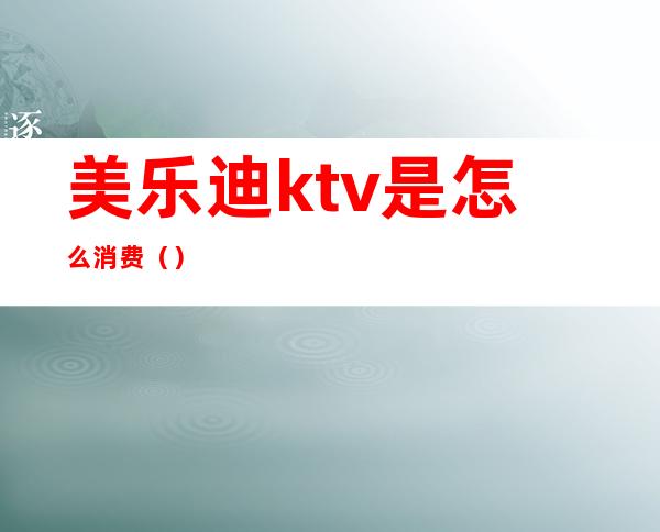 美乐迪ktv是怎么消费（）