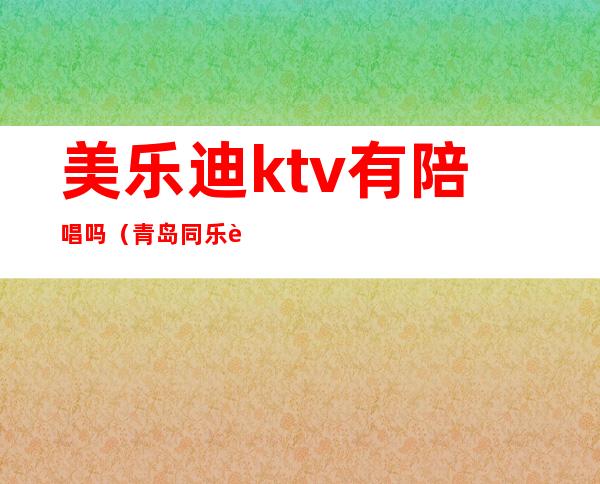 美乐迪ktv有陪唱吗（青岛同乐迪ktv有陪唱歌的吗）