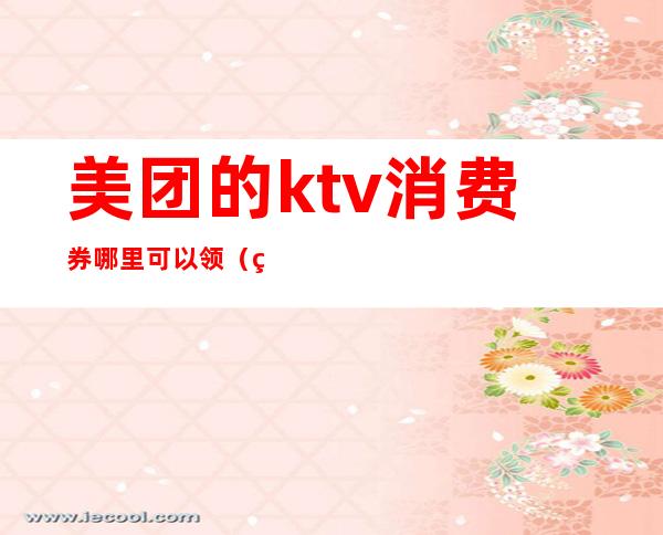 美团的ktv消费券哪里可以领（美团怎么订购ktv）