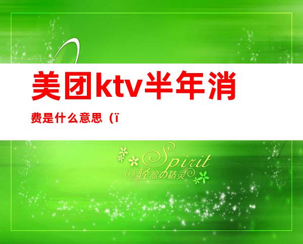 美团ktv半年消费是什么意思（）