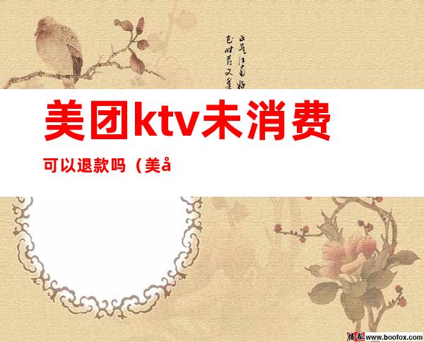 美团ktv未消费可以退款吗（美团订的ktv会全额退款吗）