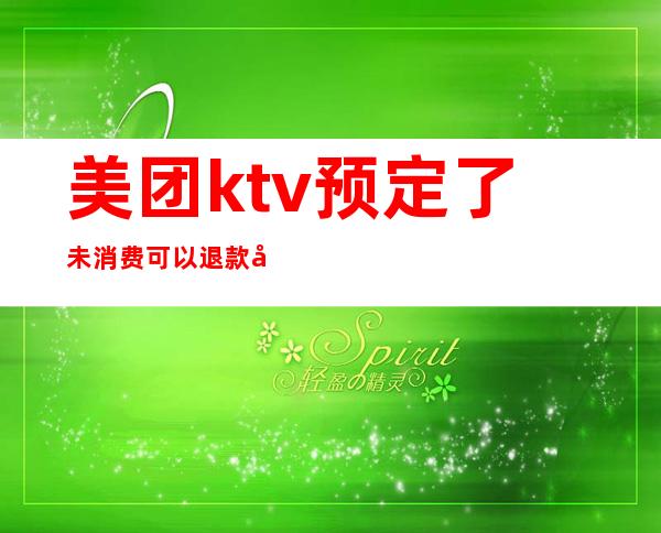 美团ktv预定了未消费可以退款吗（美团ktv预定了未消费可以退款吗怎么退）