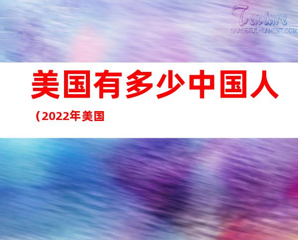 美国有多少中国人（2022年美国有多少中国人）