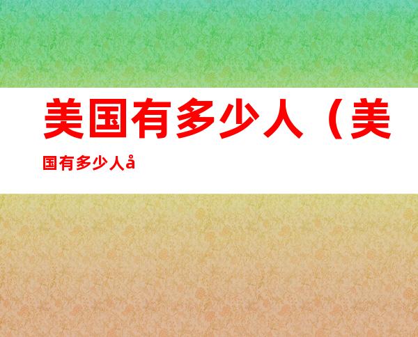 美国有多少人（美国有多少人口2022总人数）