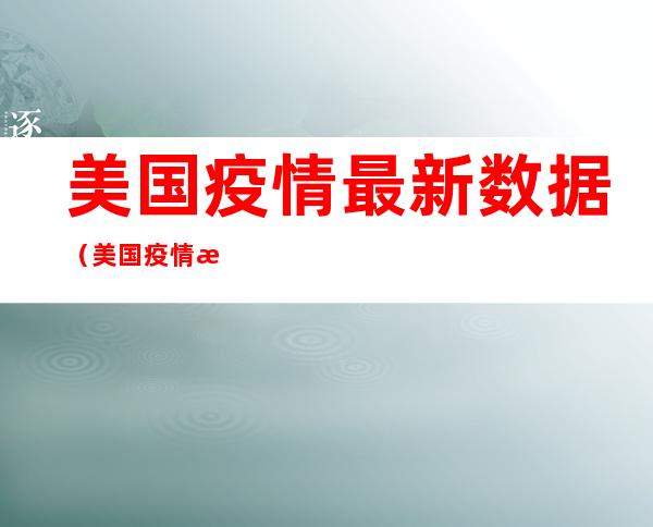 美国疫情最新数据（美国疫情最新数据消息今天山东省）