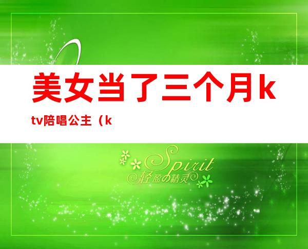 美女当了三个月ktv陪唱公主（ktv公主陪酒吗）