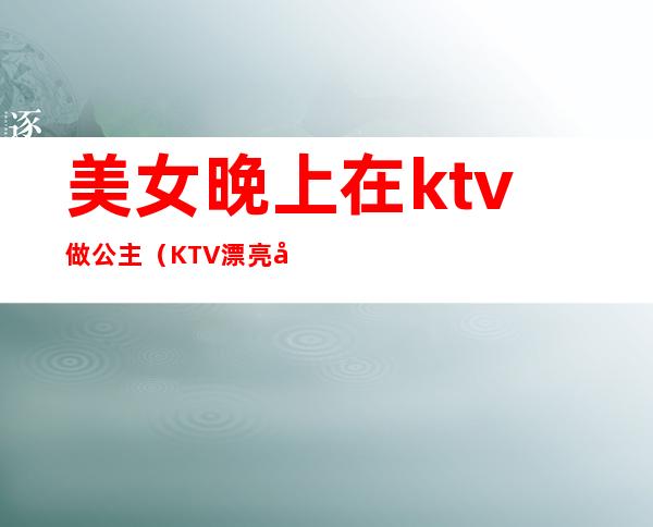 美女晚上在ktv做公主（KTV漂亮公主）