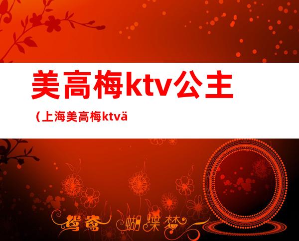 美高梅ktv公主（上海美高梅ktv会所）