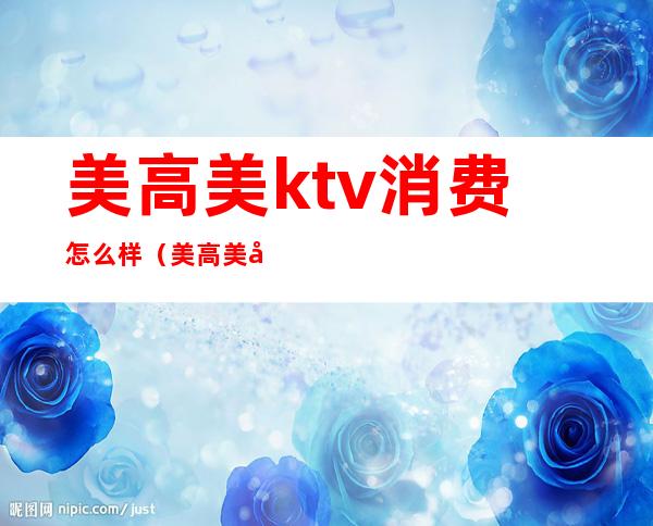 美高美ktv消费怎么样（美高美尚KTV怎么样）