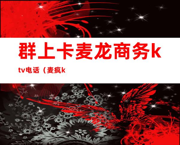 群上卡麦龙商务ktv电话（麦疯ktv电话）