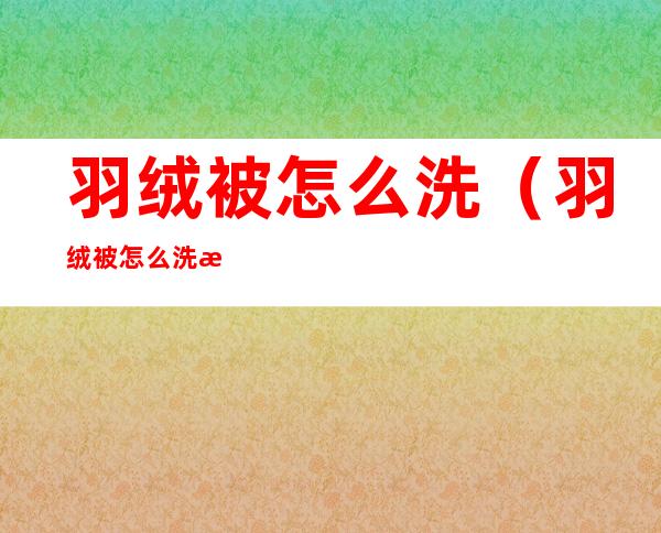 羽绒被怎么洗（羽绒被怎么洗涤和保养方法小知识图片）