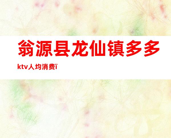 翁源县龙仙镇多多ktv人均消费（翁源龙仙酒吧）