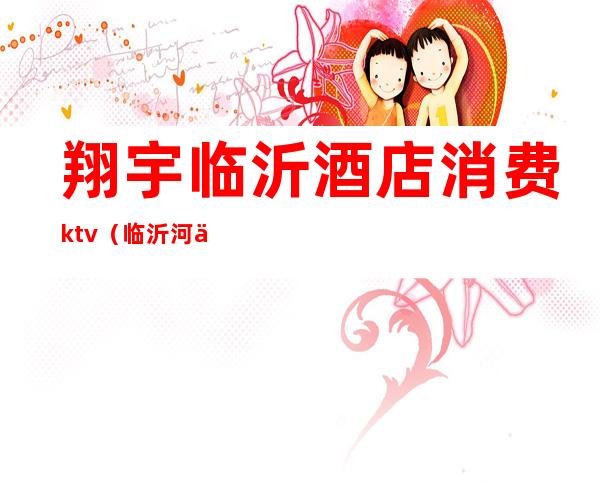 翔宇临沂酒店消费ktv（临沂河东翔宇大酒店）