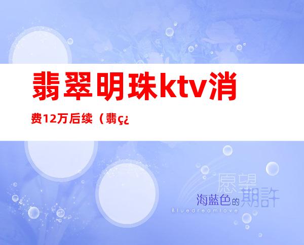 翡翠明珠ktv消费12万后续（翡翠明珠ktv女孩多少钱）