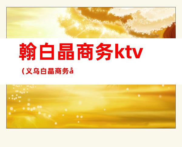 翰白晶商务ktv（义乌白晶商务宾馆）