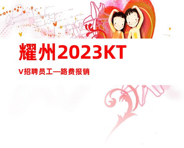 耀州2023KTV招聘员工—路费报销/包住—并且免费用