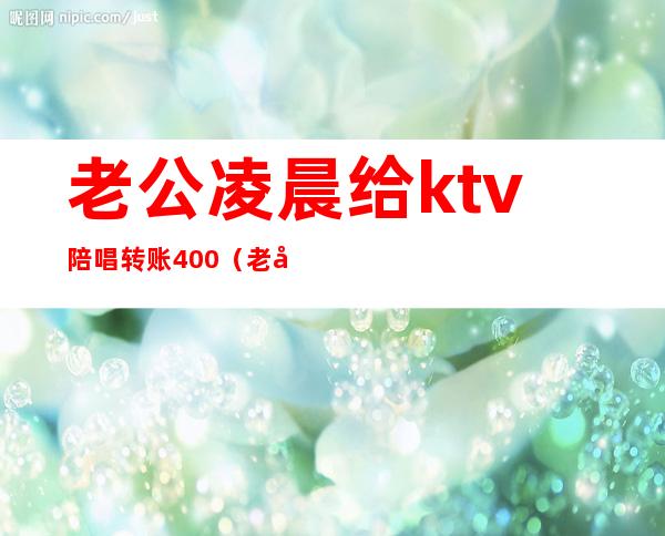 老公凌晨给ktv陪唱转账400（老公凌晨给KTV陪唱转账255）