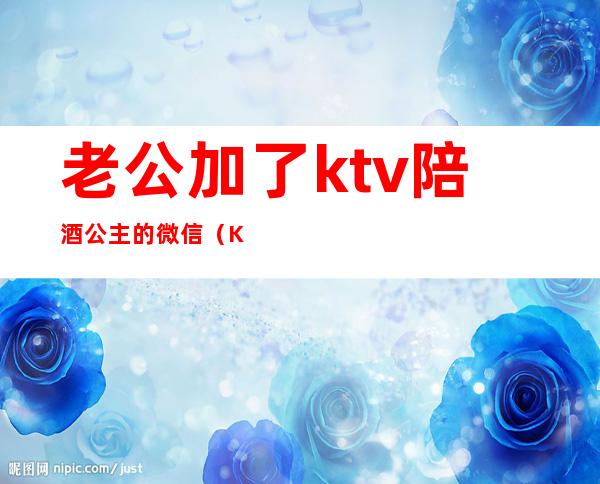 老公加了ktv陪酒公主的微信（KTV公主私下加微信）