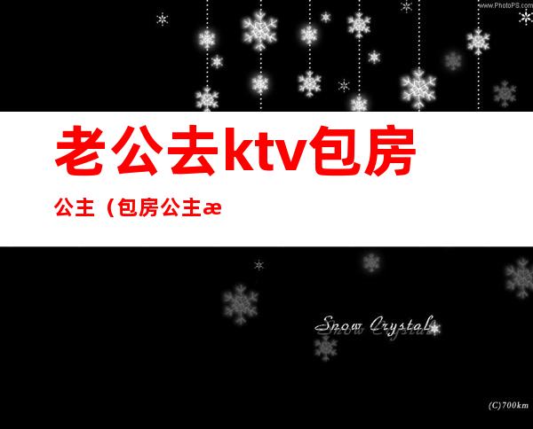 老公去ktv包房公主（包房公主是干嘛的ktv）