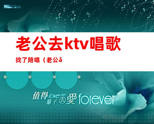 老公去ktv唱歌找了陪唱（老公去ktv唱歌找了陪唱怎么办）