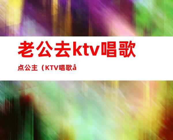 老公去ktv唱歌点公主（KTV唱歌公主）