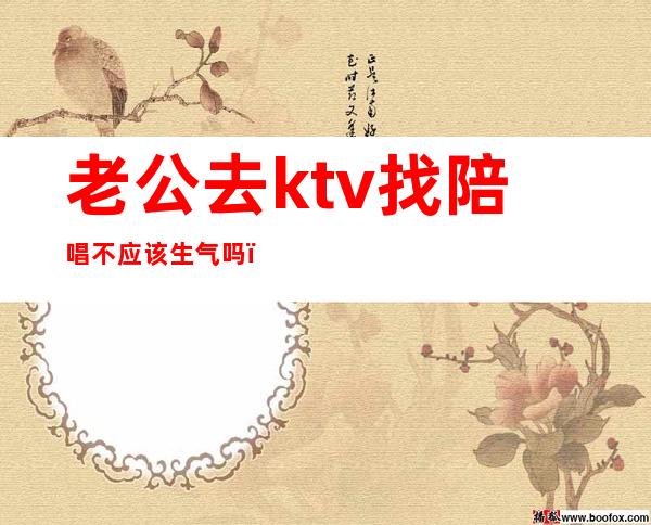 老公去ktv找陪唱不应该生气吗（老公去ktv找陪唱说没做什么）