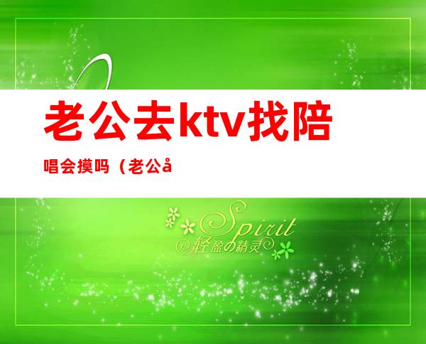 老公去ktv找陪唱会摸吗（老公去ktv唱歌找陪唱怎么办）