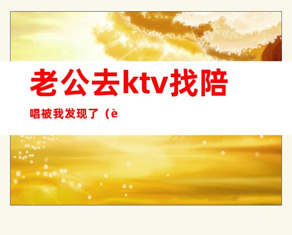 老公去ktv找陪唱被我发现了（老公出去找陪唱）