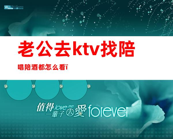 老公去ktv找陪唱陪酒都怎么看（老公出去找陪唱怎么看）