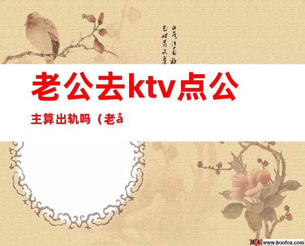 老公去ktv点公主算出轨吗（老公去ktv点公主认为正常事情）