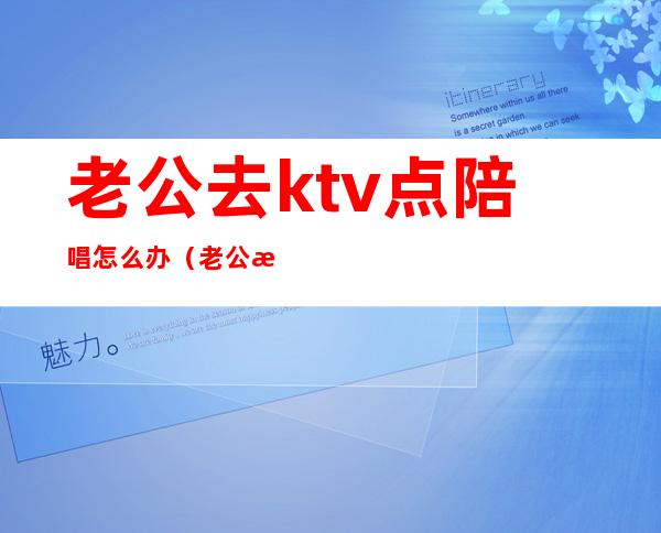 老公去ktv点陪唱怎么办（老公歌厅找陪唱的怎么办）