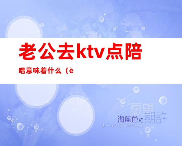 老公去ktv点陪唱意味着什么（老公去ktv找陪唱,还认为自己没做错）