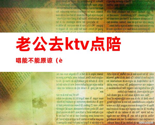 老公去ktv点陪唱能不能原谅（老公去ktv点陪唱能不能原谅他）