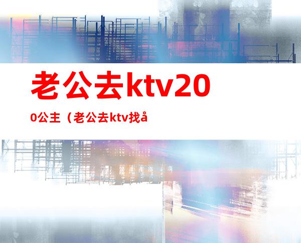 老公去ktv200公主（老公去ktv找公主）