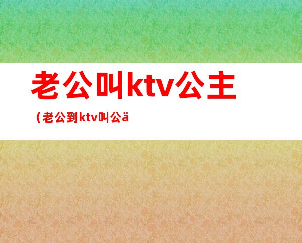 老公叫ktv公主（老公到ktv叫公主）